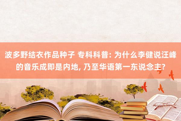 波多野结衣作品种子 专科科普: 为什么李健说汪峰的音乐成即是内地， 乃至华语第一东说念主?