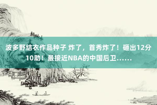 波多野结衣作品种子 炸了，首秀炸了！砸出12分10助！最接近NBA的中国后卫……