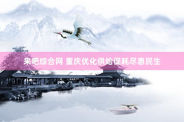 来吧综合网 重庆优化供给促耗尽惠民生