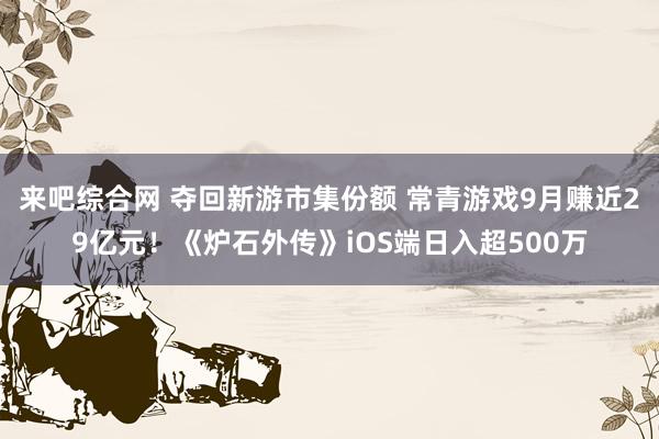 来吧综合网 夺回新游市集份额 常青游戏9月赚近29亿元！《炉石外传》iOS端日入超500万