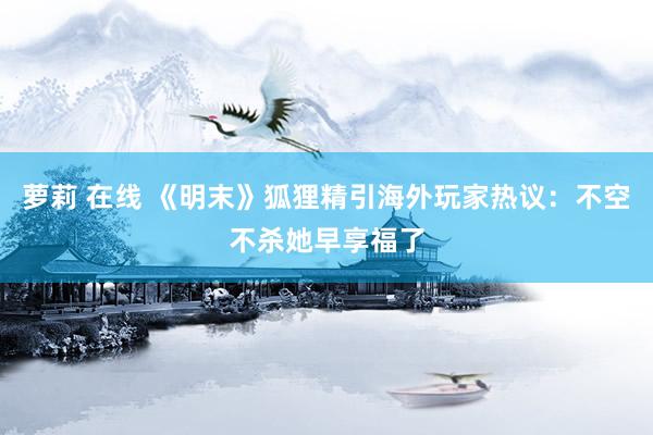 萝莉 在线 《明末》狐狸精引海外玩家热议：不空不杀她早享福了