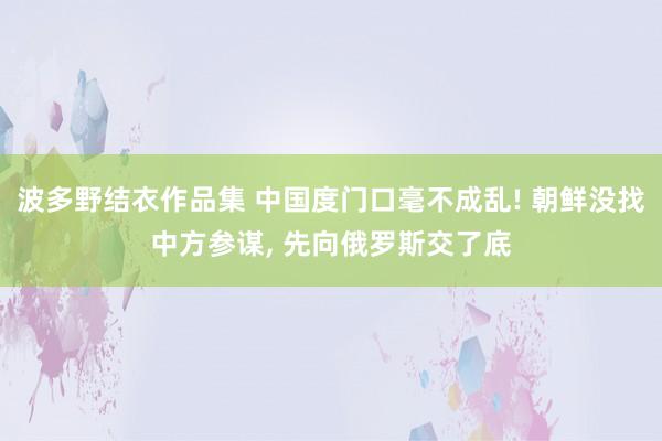 波多野结衣作品集 中国度门口毫不成乱! 朝鲜没找中方参谋， 先向俄罗斯交了底