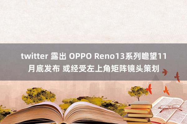 twitter 露出 OPPO Reno13系列瞻望11月底发布 或经受左上角矩阵镜头策划