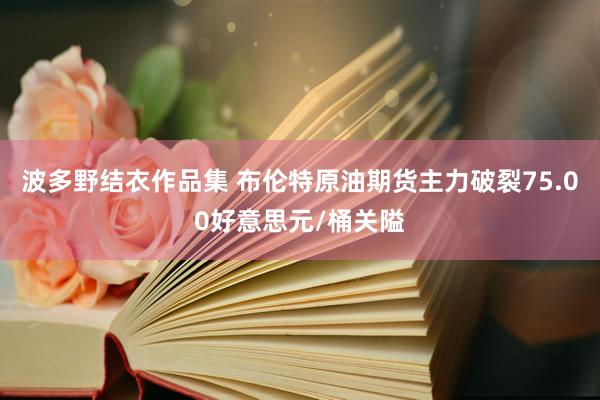 波多野结衣作品集 布伦特原油期货主力破裂75.00好意思元/桶关隘