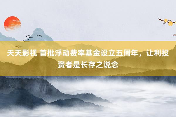 天天影视 首批浮动费率基金设立五周年，让利投资者是长存之说念