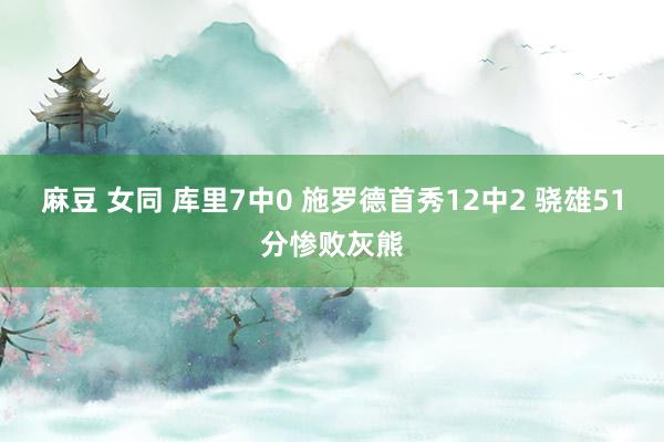 麻豆 女同 库里7中0 施罗德首秀12中2 骁雄51分惨败灰熊