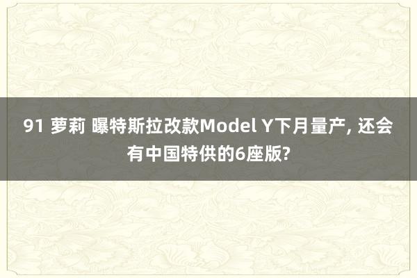 91 萝莉 曝特斯拉改款Model Y下月量产， 还会有中国特供的6座版?