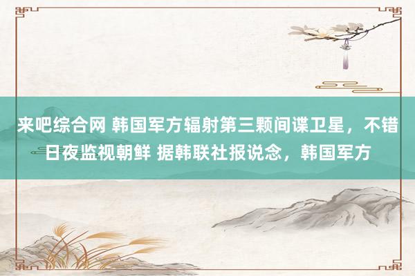 来吧综合网 韩国军方辐射第三颗间谍卫星，不错日夜监视朝鲜 据韩联社报说念，韩国军方
