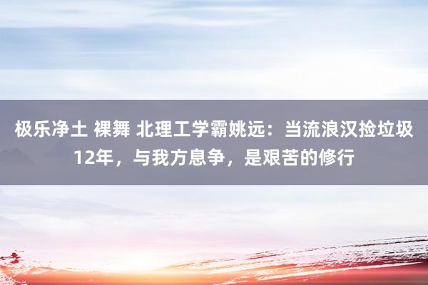 极乐净土 裸舞 北理工学霸姚远：当流浪汉捡垃圾12年，与我方息争，是艰苦的修行