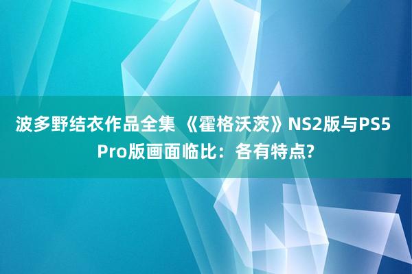 波多野结衣作品全集 《霍格沃茨》NS2版与PS5 Pro版画面临比：各有特点?