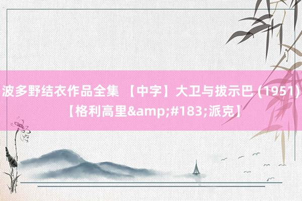 波多野结衣作品全集 【中字】大卫与拔示巴 (1951)【格利高里&#183;派克】