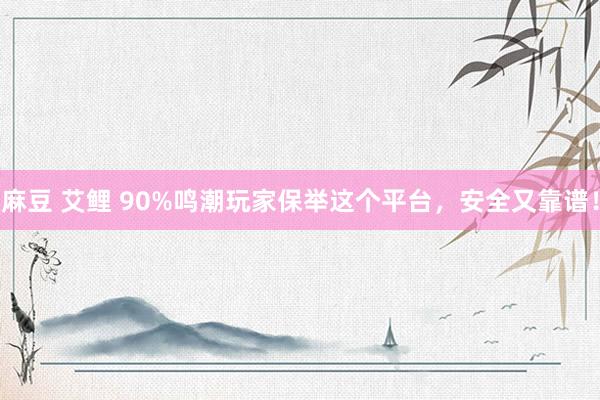 麻豆 艾鲤 90%鸣潮玩家保举这个平台，安全又靠谱！