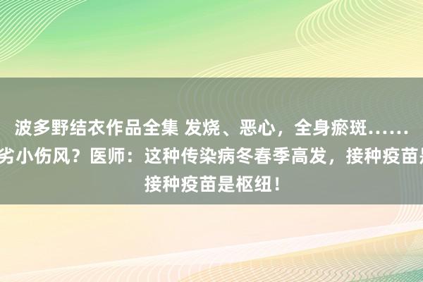 波多野结衣作品全集 发烧、恶心，全身瘀斑……只是陋劣小伤风？医师：这种传染病冬春季高发，接种疫苗是枢纽！