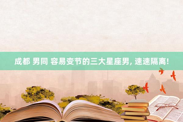 成都 男同 容易变节的三大星座男， 速速隔离!