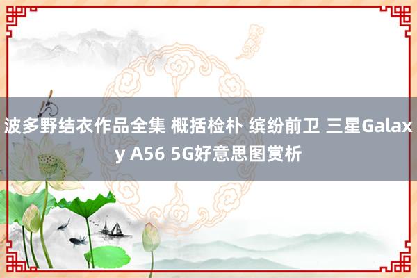波多野结衣作品全集 概括检朴 缤纷前卫 三星Galaxy A56 5G好意思图赏析