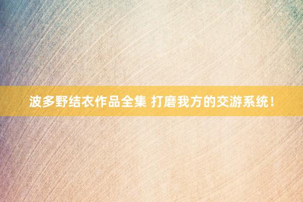 波多野结衣作品全集 打磨我方的交游系统!