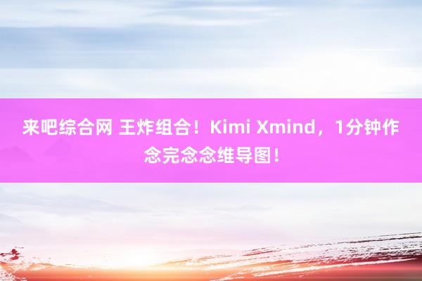 来吧综合网 王炸组合！Kimi Xmind，1分钟作念完念念维导图！