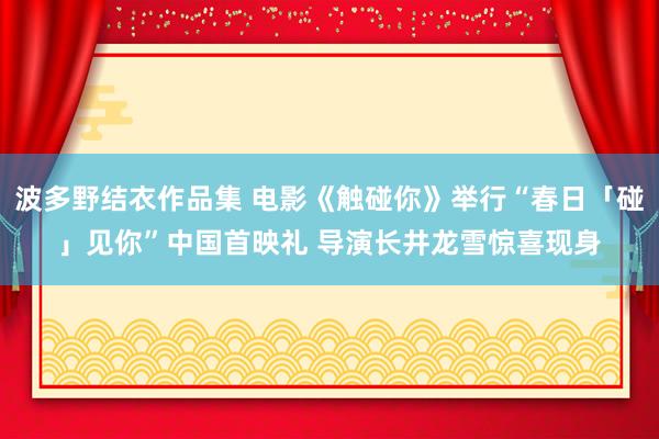 波多野结衣作品集 电影《触碰你》举行“春日「碰」见你”中国首映礼 导演长井龙雪惊喜现身