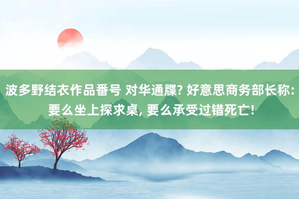 波多野结衣作品番号 对华通牒? 好意思商务部长称: 要么坐上探求桌， 要么承受过错死亡!