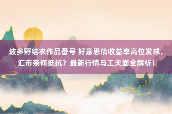 波多野结衣作品番号 好意思债收益率高位发球，汇市奈何抵抗？最新行情与工夫面全解析！