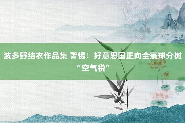 波多野结衣作品集 警惕！好意思国正向全寰球分摊“空气税”