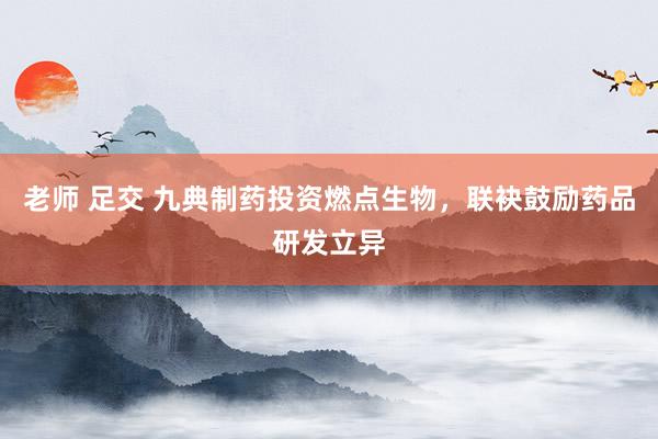 老师 足交 九典制药投资燃点生物，联袂鼓励药品研发立异