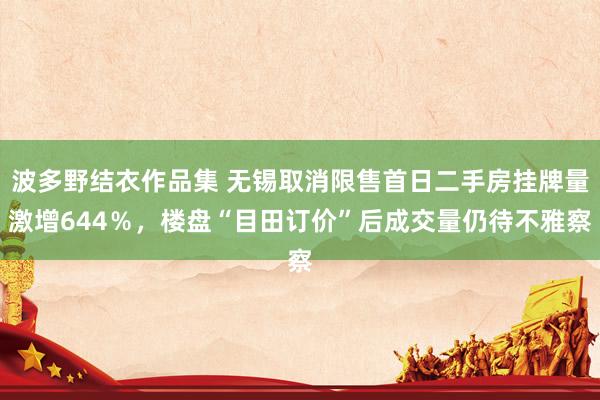 波多野结衣作品集 无锡取消限售首日二手房挂牌量激增644％，楼盘“目田订价”后成交量仍待不雅察