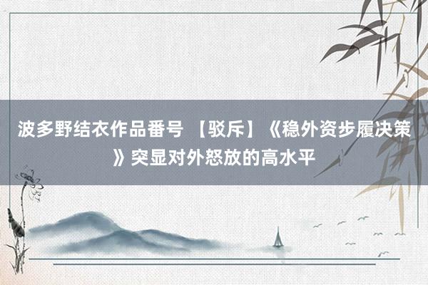波多野结衣作品番号 【驳斥】《稳外资步履决策》突显对外怒放的高水平