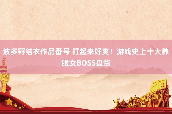 波多野结衣作品番号 打起来好爽！游戏史上十大养眼女BOSS盘货