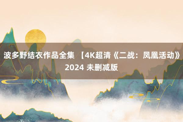 波多野结衣作品全集 【4K超清《二战：凤凰活动》2024 未删减版