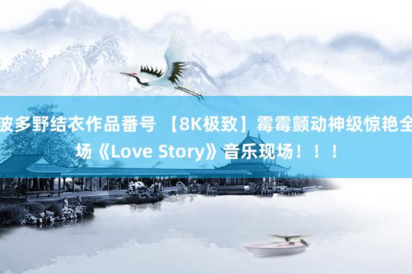 波多野结衣作品番号 【8K极致】霉霉颤动神级惊艳全场《Love Story》音乐现场！！！