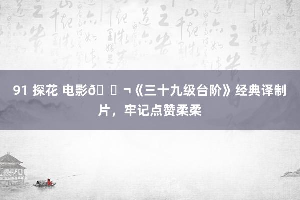 91 探花 电影🎬《三十九级台阶》经典译制片，牢记点赞柔柔