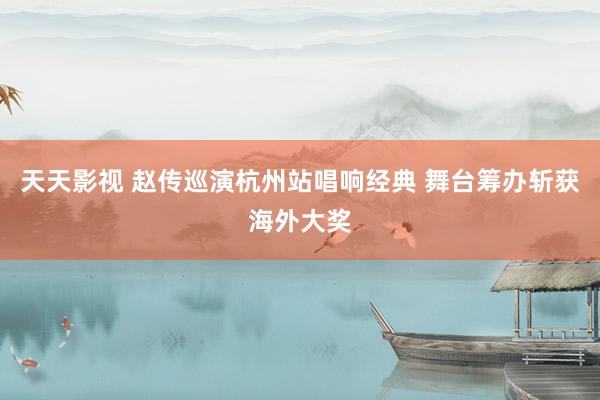 天天影视 赵传巡演杭州站唱响经典 舞台筹办斩获海外大奖