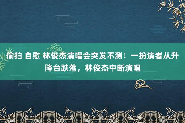 偷拍 自慰 林俊杰演唱会突发不测！一扮演者从升降台跌落，林俊杰中断演唱