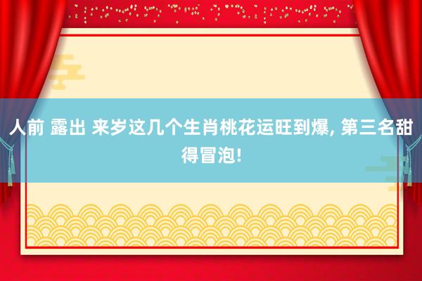 人前 露出 来岁这几个生肖桃花运旺到爆， 第三名甜得冒泡!
