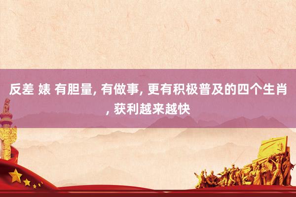 反差 婊 有胆量， 有做事， 更有积极普及的四个生肖， 获利越来越快