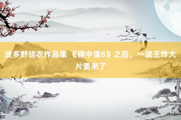 波多野结衣作品集 《碟中谍8》之后，一波王炸大片要来了