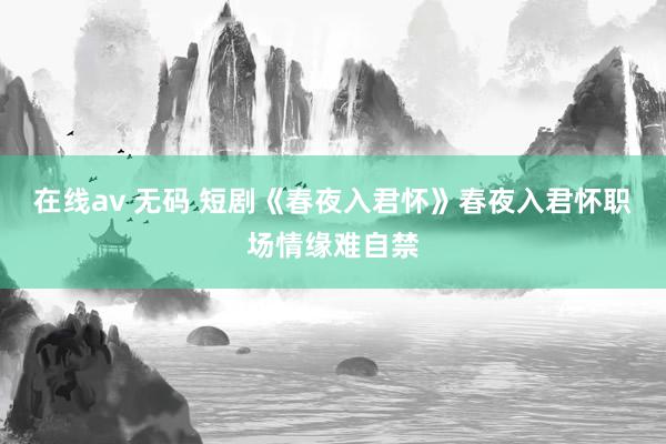 在线av 无码 短剧《春夜入君怀》春夜入君怀职场情缘难自禁