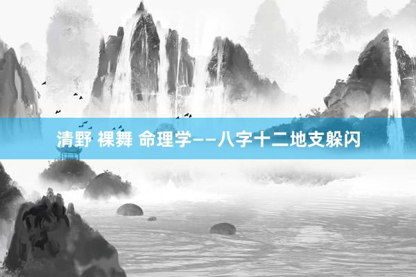 清野 裸舞 命理学——八字十二地支躲闪