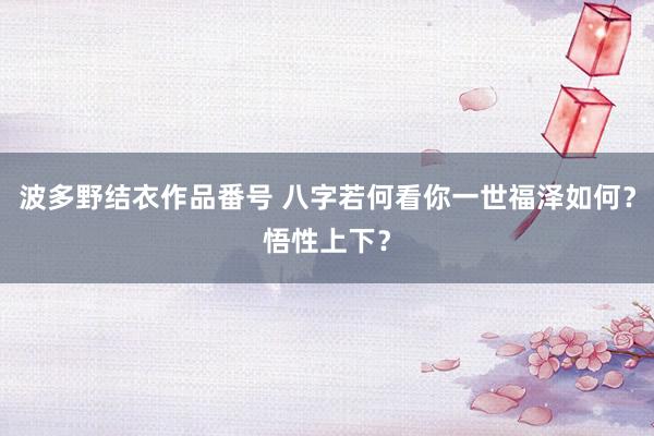 波多野结衣作品番号 八字若何看你一世福泽如何？悟性上下？