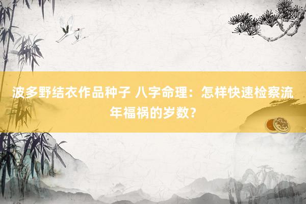 波多野结衣作品种子 八字命理：怎样快速检察流年福祸的岁数？