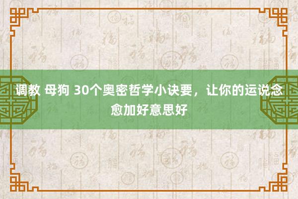 调教 母狗 30个奥密哲学小诀要，让你的运说念愈加好意思好