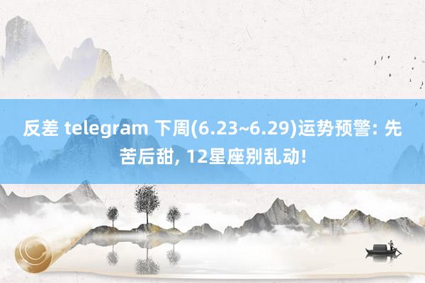 反差 telegram 下周(6.23~6.29)运势预警: 先苦后甜， 12星座别乱动!