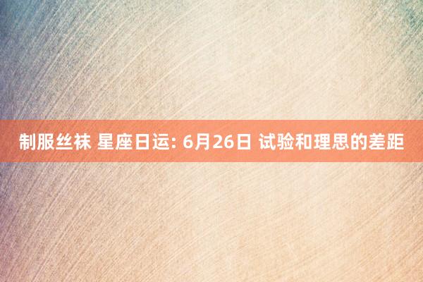 制服丝袜 星座日运: 6月26日 试验和理思的差距