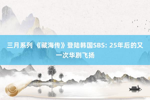 三月系列 《藏海传》登陆韩国SBS: 25年后的又一次华剧飞扬